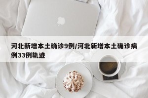 河北新增本土确诊9例/河北新增本土确诊病例33例轨迹