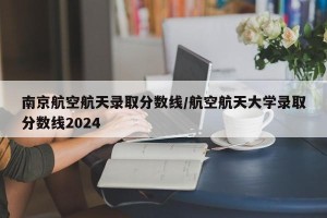 南京航空航天录取分数线/航空航天大学录取分数线2024