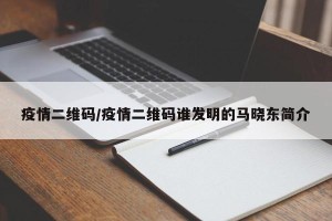 疫情二维码/疫情二维码谁发明的马晓东简介