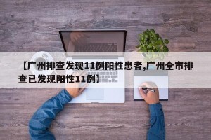 【广州排查发现11例阳性患者,广州全市排查已发现阳性11例】