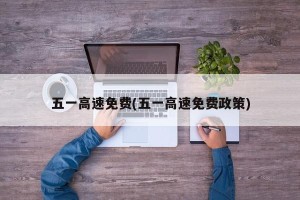 五一高速免费(五一高速免费政策)