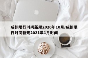 成都限行时间新规2020年10月/成都限行时间新规2021年1月时间