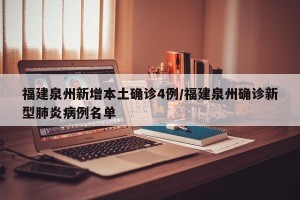 福建泉州新增本土确诊4例/福建泉州确诊新型肺炎病例名单