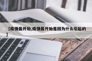 【疫情最开始,疫情最开始是因为什么引起的】