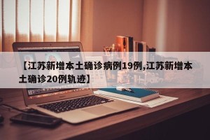 【江苏新增本土确诊病例19例,江苏新增本土确诊20例轨迹】