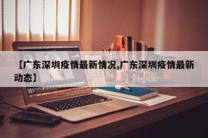 【广东深圳疫情最新情况,广东深圳疫情最新动态】