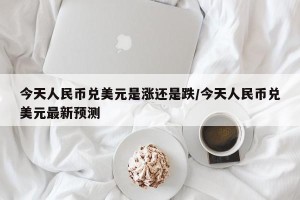 今天人民币兑美元是涨还是跌/今天人民币兑美元最新预测