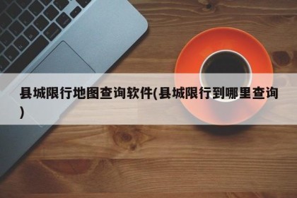 县城限行地图查询软件(县城限行到哪里查询)