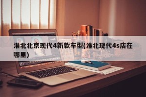 淮北北京现代4新款车型(淮北现代4s店在哪里)
