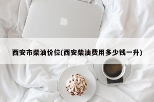 西安市柴油价位(西安柴油费用多少钱一升)