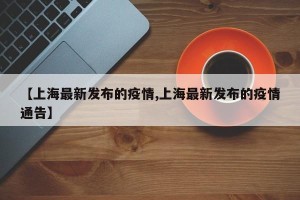 【上海最新发布的疫情,上海最新发布的疫情通告】