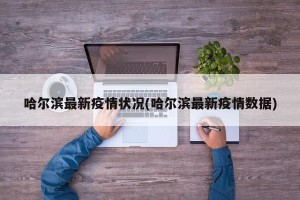 哈尔滨最新疫情状况(哈尔滨最新疫情数据)