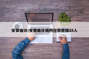 安徽确诊/安徽确诊病例在京密接28人