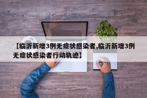 【临沂新增3例无症状感染者,临沂新增3例无症状感染者行动轨迹】