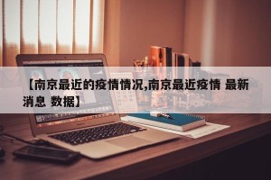 【南京最近的疫情情况,南京最近疫情 最新消息 数据】