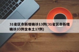 31省区市新增确诊13例(31省区市新增确诊33例含本土17例)