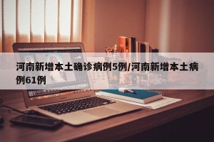 河南新增本土确诊病例5例/河南新增本土病例61例