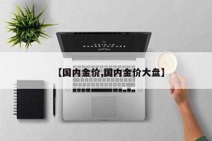 【国内金价,国内金价大盘】
