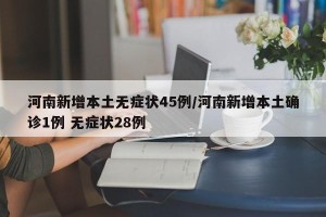 河南新增本土无症状45例/河南新增本土确诊1例 无症状28例