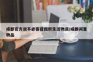 成都官方说不必盲目囤积生活物资/成都闲置物品