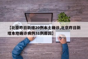 【北京昨日新增20例本土确诊,北京昨日新增本地确诊病例31例原因】