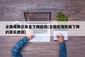 全国疫情总体呈下降趋势(全国疫情数据下降的真实原因)