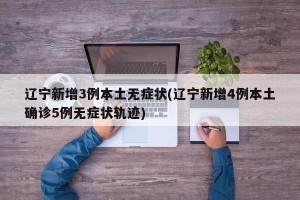 辽宁新增3例本土无症状(辽宁新增4例本土确诊5例无症状轨迹)