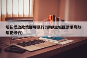 烟花燃放政策邯郸限行(邯郸主城区禁限燃放烟花爆竹)