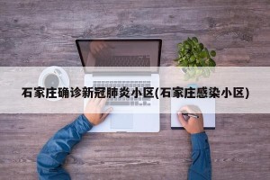 石家庄确诊新冠肺炎小区(石家庄感染小区)