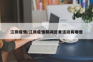 江阴疫情/江阴疫情期间团青活动有哪些