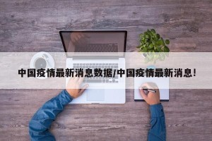中国疫情最新消息数据/中国疫情最新消息!