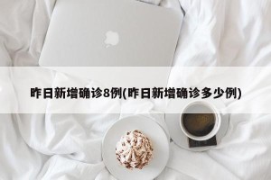 昨日新增确诊8例(昨日新增确诊多少例)