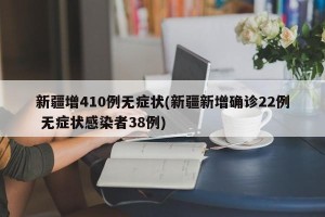新疆增410例无症状(新疆新增确诊22例 无症状感染者38例)