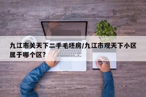 九江市关天下二手毛坯房/九江市观天下小区属于哪个区?
