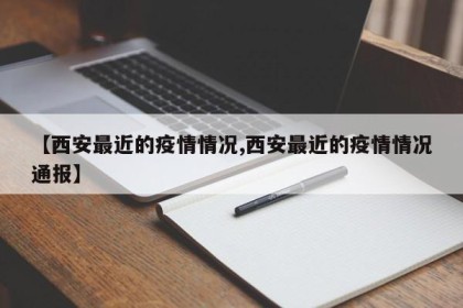 【西安最近的疫情情况,西安最近的疫情情况通报】