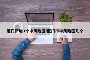 厦门新增3个中风险区/厦门市中风险区几个