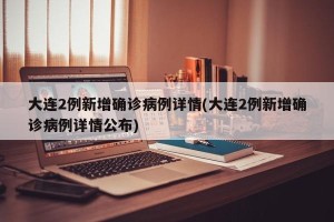 大连2例新增确诊病例详情(大连2例新增确诊病例详情公布)