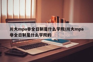 川大mpa非全日制是什么学院/川大mpa非全日制是什么学院的