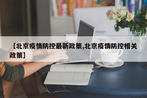 【北京疫情防控最新政策,北京疫情防控相关政策】