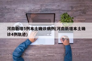 河南新增5例本土确诊病例(河南新增本土确诊4例轨迹)