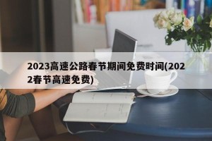 2023高速公路春节期间免费时间(2022春节高速免费)