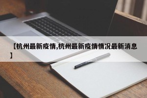 【杭州最新疫情,杭州最新疫情情况最新消息】