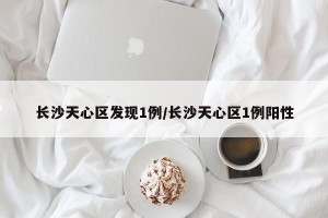 长沙天心区发现1例/长沙天心区1例阳性