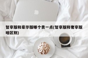 智享版和豪华版哪个贵一点(智享版和奢享版啥区别)