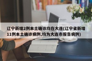 辽宁新增2例本土确诊均在大连(辽宁省新增11例本土确诊病例,均为大连市报告病例)