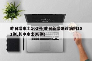 昨日增本土102例(昨日新增确诊病例101例,其中本土98例)