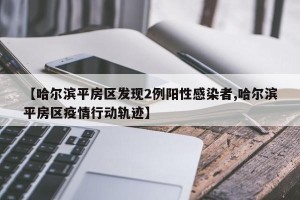 【哈尔滨平房区发现2例阳性感染者,哈尔滨平房区疫情行动轨迹】