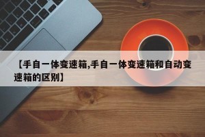 【手自一体变速箱,手自一体变速箱和自动变速箱的区别】