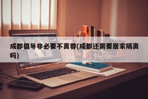 成都倡导非必要不离蓉(成都还需要居家隔离吗)