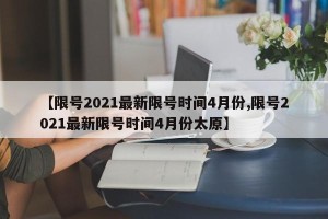 【限号2021最新限号时间4月份,限号2021最新限号时间4月份太原】